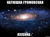 катюшка громовская охуенна :*