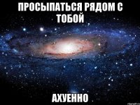 просыпаться рядом с тобой ахуенно