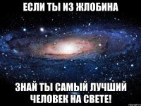 если ты из жлобина знай ты самый лучший человек на свете!