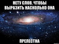 нету слов, чтобы выразить насколько она прелестна