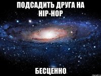 подсадить друга на hip-hop бесценно