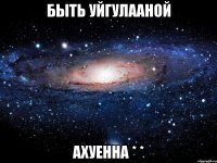 быть уйгулааной ахуенна * *