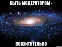 быть модератором - восхитительно