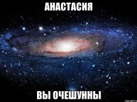 анастасия вы очешунны