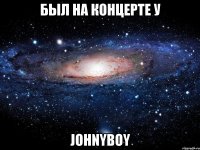 был на концерте у johnyboy