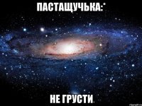 пастащучька:* не грусти