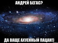 андрей бегас? да ваще ахуенный пацан!)