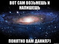 вот сам возьмешь и напишешь понятно вам данил?)