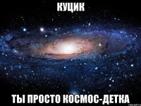 куцик ты просто космос-детка