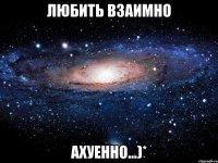 любить взаимно ахуенно...)*