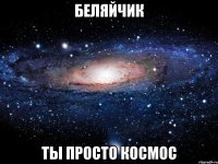 беляйчик ты просто космос