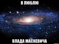 я люблю влада маскевича