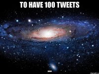 to have 100 tweets ...