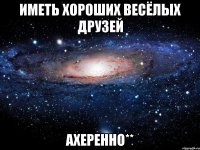 иметь хороших весёлых друзей ахеренно**