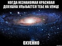 когда незнакомая красивая девушка улыбается тебе на улице охуенно