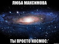 люба максимова ты просто космос:*