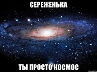 сереженька ты просто космос