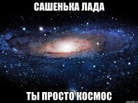 сашенька лада ты просто космос