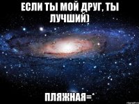 если ты мой друг, ты лучший) пляжная=*