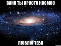 ваня ты просто космос люблю тебя