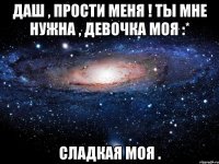 даш , прости меня ! ты мне нужна , девочка моя :* сладкая моя .