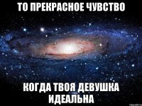 то прекрасное чувство когда твоя девушка идеальна