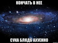 кончать в нее сука блядь ахуенно