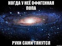 когда у неё офигенная попа руки сами тянутся