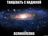 танцевать с надюхой великолепно