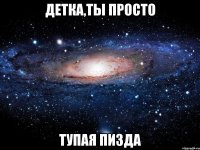 детка,ты просто тупая пизда