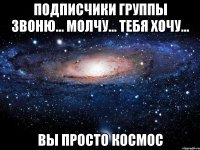 подписчики группы звоню... молчу... тебя хочу... вы просто космос