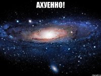 ахуенно! 