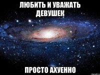 любить и уважать девушек просто ахуенно