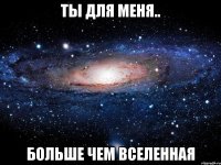 ты для меня.. больше чем вселенная