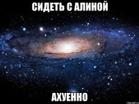 сидеть с алиной ахуенно