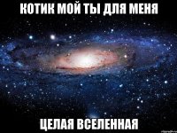 котик мой ты для меня целая вселенная