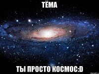 тёма ты просто космос:d