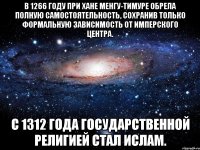 в 1266 году при хане менгу-тимуре обрела полную самостоятельность, сохранив только формальную зависимость от имперского центра. с 1312 года государственной религией стал ислам.