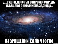 девушки, которые в первую очередь обращают внимание на задницу... извращенки, если честно