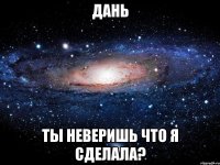 дань ты неверишь что я сделала?