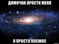 димочка прости меня я просто космос