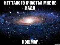 нет такого счастья мне не надо кошмар