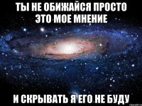 ты не обижайся просто это мое мнение и скрывать я его не буду