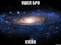 ушел бро хуёво