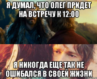 я думал, что олег придет на встречу к 12:00 я никогда еще так не ошибался в своей жизни