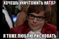 хочешь уничтожить нато? я тоже люблю рисковать