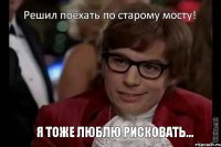 Решил поехать по старому мосту! Я тоже люблю рисковать...