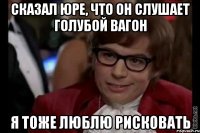 сказал юре, что он слушает голубой вагон я тоже люблю рисковать