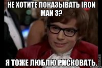 не хотите показывать iron man 3? я тоже люблю рисковать.