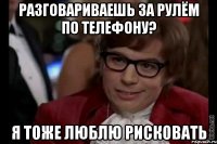 разговариваешь за рулём по телефону? я тоже люблю рисковать